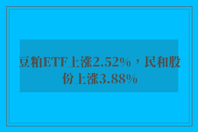 豆粕ETF上涨2.52%，民和股份上涨3.88%