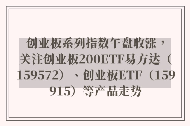 创业板系列指数午盘收涨，关注创业板200ETF易方达（159572）、创业板ETF（159915）等产品走势