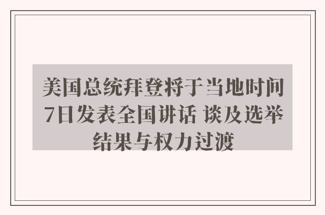 美国总统拜登将于当地时间7日发表全国讲话 谈及选举结果与权力过渡