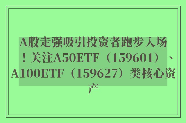 A股走强吸引投资者跑步入场！关注A50ETF（159601）、A100ETF（159627）类核心资产