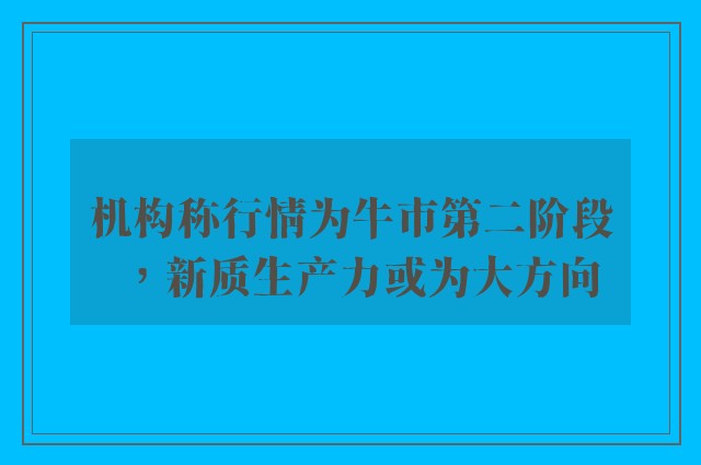 机构称行情为牛市第二阶段，新质生产力或为大方向