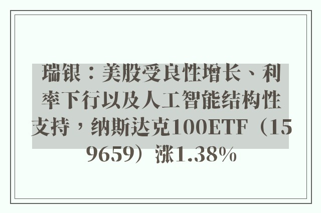 瑞银：美股受良性增长、利率下行以及人工智能结构性支持，纳斯达克100ETF（159659）涨1.38%