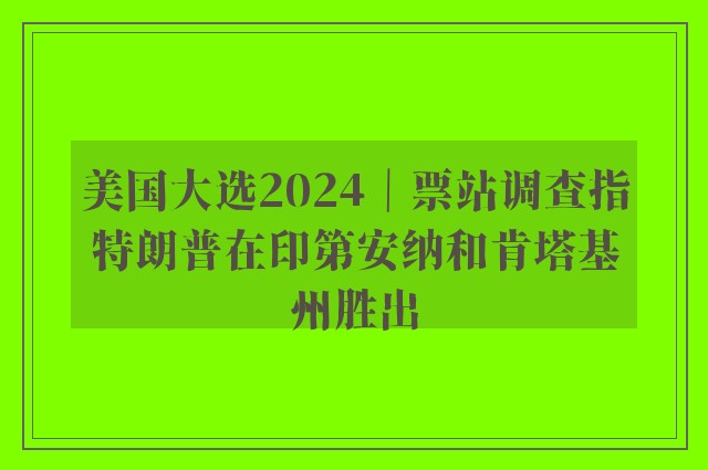 美国大选2024｜票站调查指特朗普在印第安纳和肯塔基州胜出