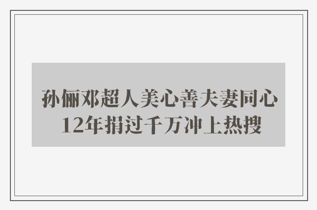 孙俪邓超人美心善夫妻同心 12年捐过千万冲上热搜