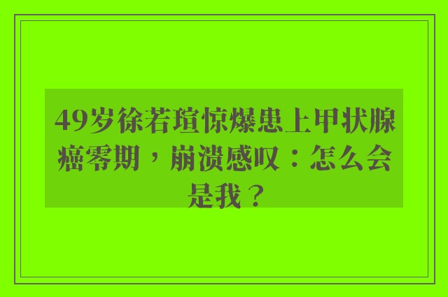 49岁徐若瑄惊爆患上甲状腺癌零期，崩溃感叹：怎么会是我？