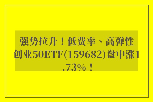 强势拉升！低费率、高弹性创业50ETF(159682)盘中涨1.73%！