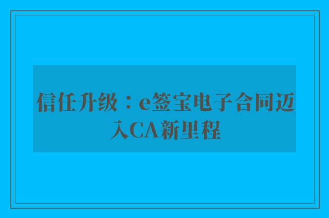 信任升级：e签宝电子合同迈入CA新里程