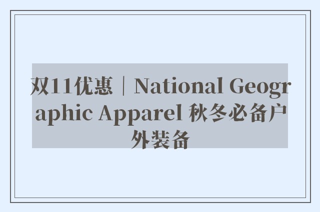 双11优惠｜National Geographic Apparel 秋冬必备户外装备