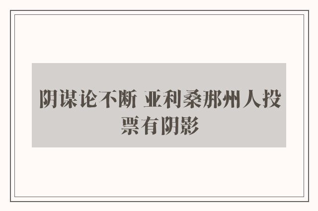 阴谋论不断 亚利桑那州人投票有阴影