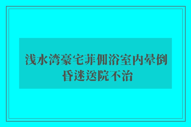 浅水湾豪宅菲佣浴室内晕倒 昏迷送院不治