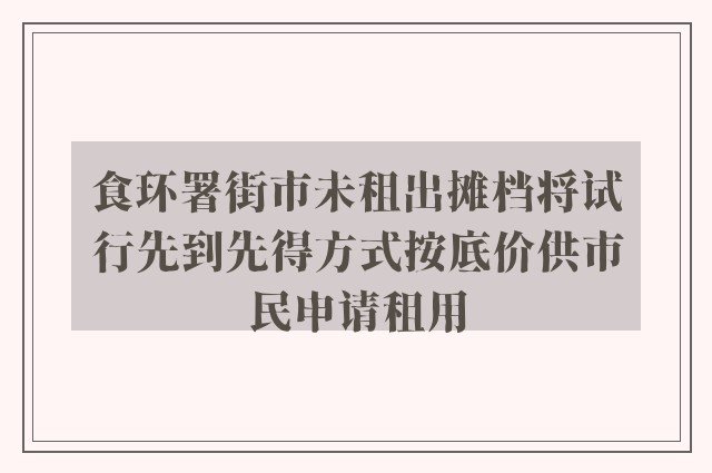 食环署街市未租出摊档将试行先到先得方式按底价供市民申请租用