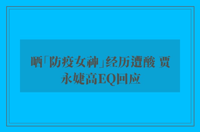 晒「防疫女神」经历遭酸 贾永婕高EQ回应