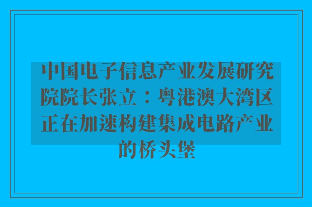 中国电子信息产业发展研究院院长张立：粤港澳大湾区正在加速构建集成电路产业的桥头堡