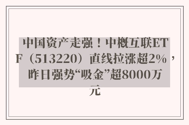 中国资产走强！中概互联ETF（513220）直线拉涨超2%，昨日强势“吸金”超8000万元