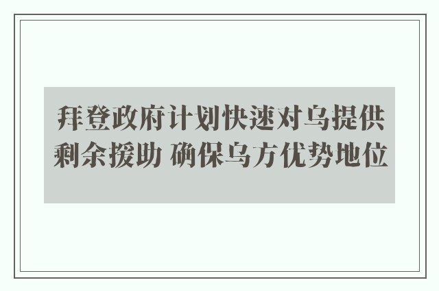 拜登政府计划快速对乌提供剩余援助 确保乌方优势地位