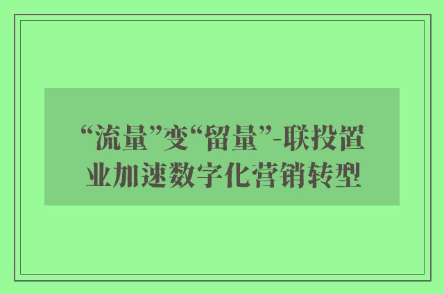 “流量”变“留量”-联投置业加速数字化营销转型