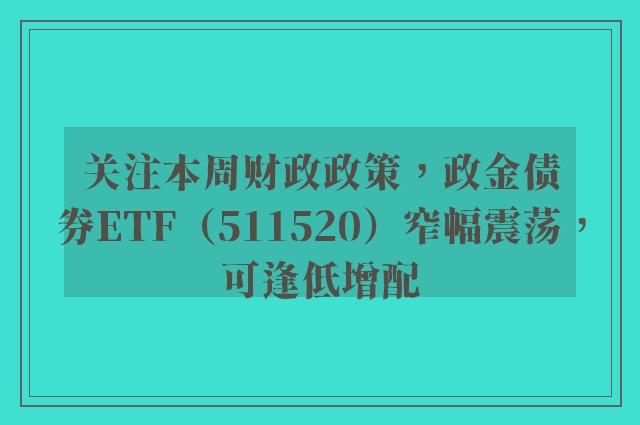 关注本周财政政策，政金债券ETF（511520）窄幅震荡，可逢低增配