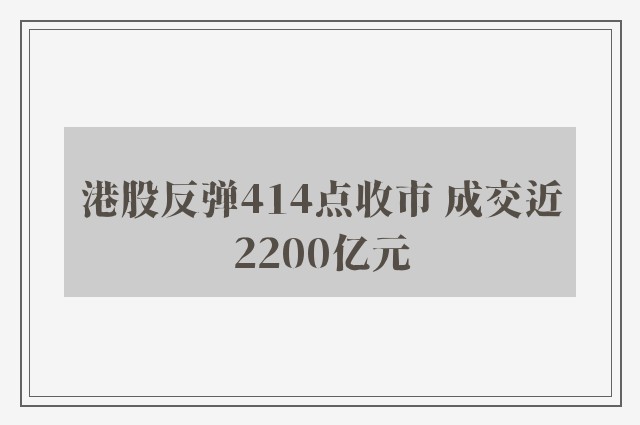 港股反弹414点收市 成交近2200亿元