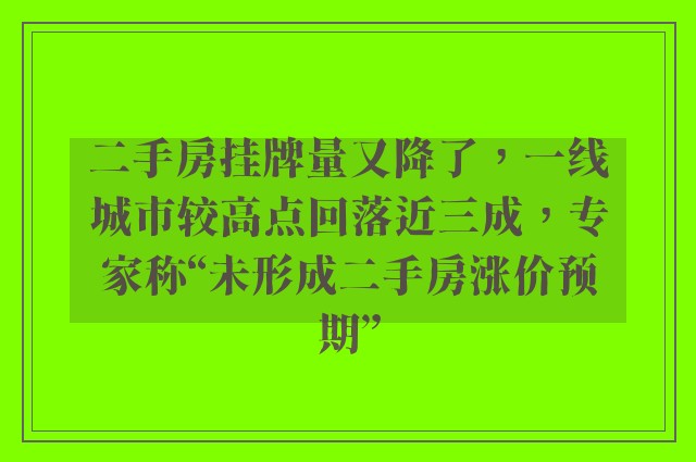 二手房挂牌量又降了，一线城市较高点回落近三成，专家称“未形成二手房涨价预期”