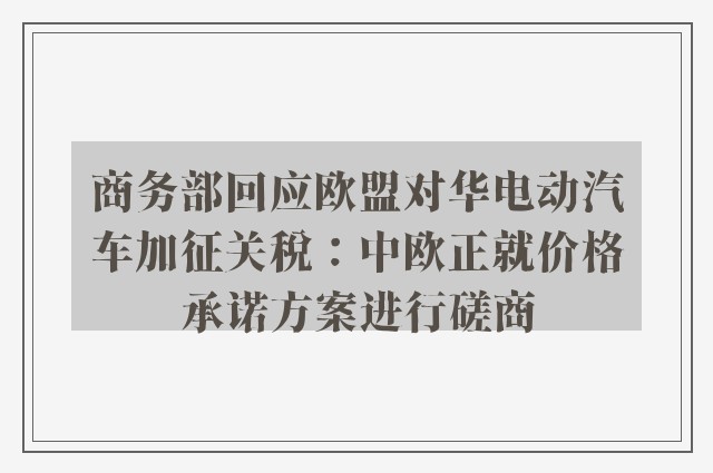 商务部回应欧盟对华电动汽车加征关税：中欧正就价格承诺方案进行磋商