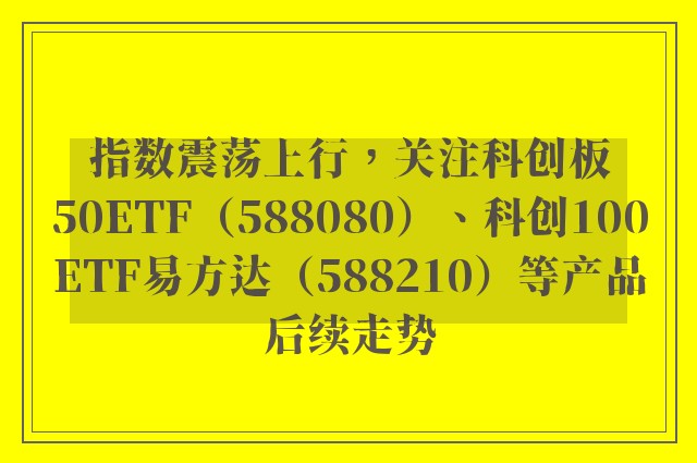 指数震荡上行，关注科创板50ETF（588080）、科创100ETF易方达（588210）等产品后续走势