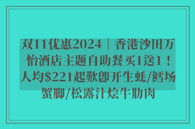 双11优惠2024｜香港沙田万怡酒店主题自助餐买1送1！人均$221起歎即开生蚝/鳕场蟹脚/松露汁烩牛肋肉