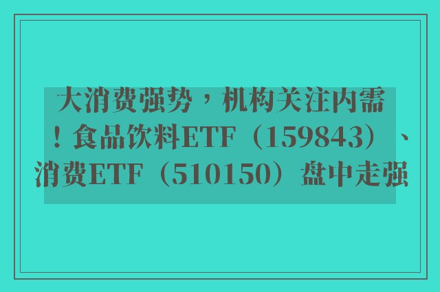 大消费强势，机构关注内需！食品饮料ETF（159843）、消费ETF（510150）盘中走强