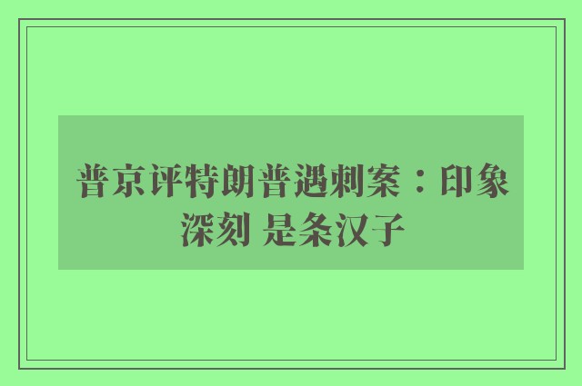 普京评特朗普遇刺案：印象深刻 是条汉子