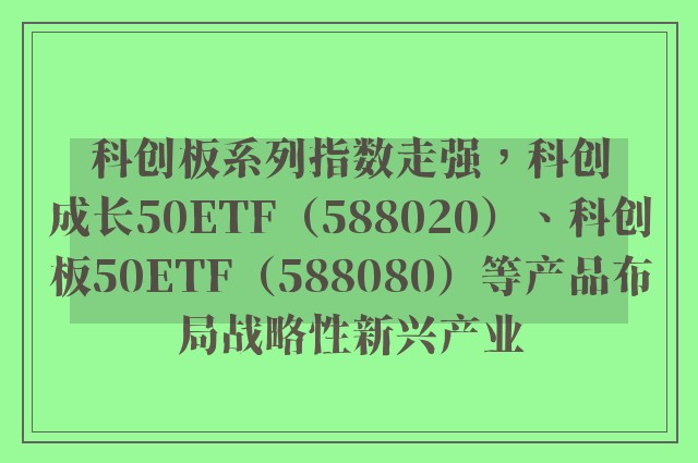 科创板系列指数走强，科创成长50ETF（588020）、科创板50ETF（588080）等产品布局战略性新兴产业