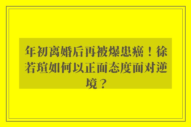 年初离婚后再被爆患癌！徐若瑄如何以正面态度面对逆境？