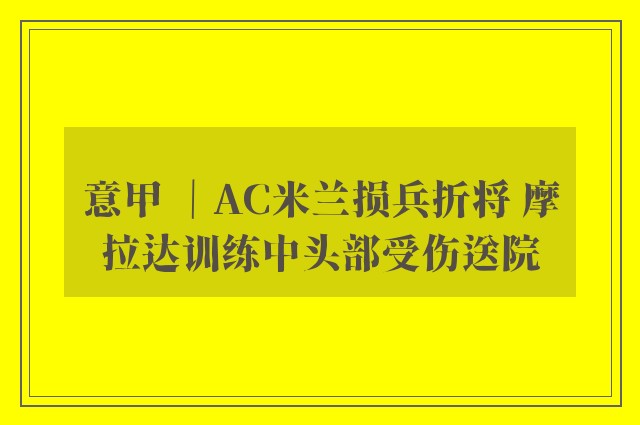 意甲 ｜AC米兰损兵折将 摩拉达训练中头部受伤送院