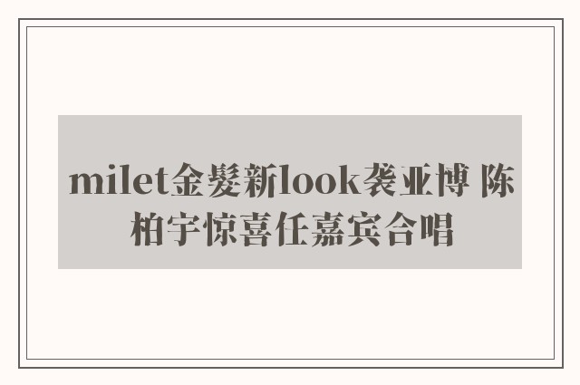 milet金髮新look袭亚博 陈柏宇惊喜任嘉宾合唱