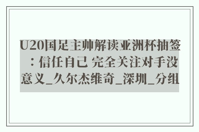 U20国足主帅解读亚洲杯抽签：信任自己 完全关注对手没意义_久尔杰维奇_深圳_分组