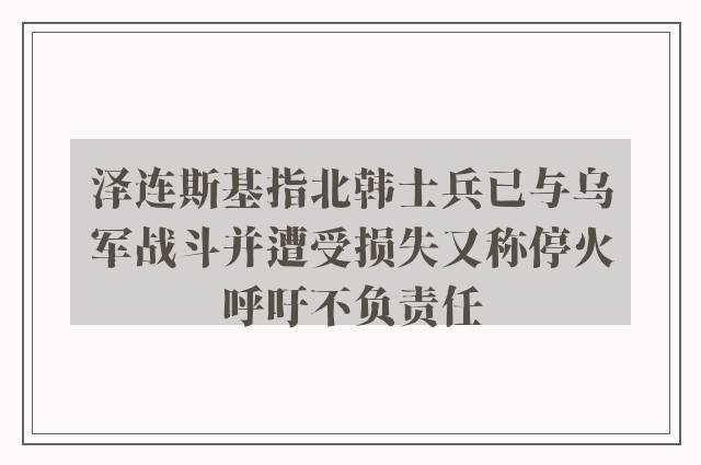 泽连斯基指北韩士兵已与乌军战斗并遭受损失又称停火呼吁不负责任