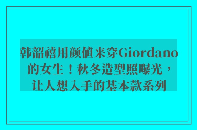 韩韶禧用颜值来穿Giordano的女生！秋冬造型照曝光，让人想入手的基本款系列