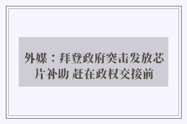 外媒：拜登政府突击发放芯片补助 赶在政权交接前