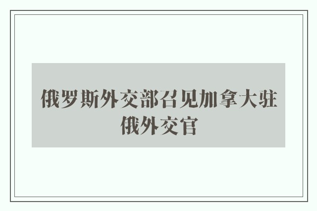 俄罗斯外交部召见加拿大驻俄外交官