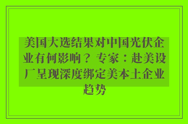 美国大选结果对中国光伏企业有何影响？ 专家：赴美设厂呈现深度绑定美本土企业趋势