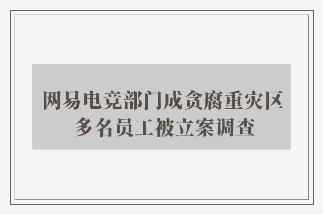 网易电竞部门成贪腐重灾区 多名员工被立案调查