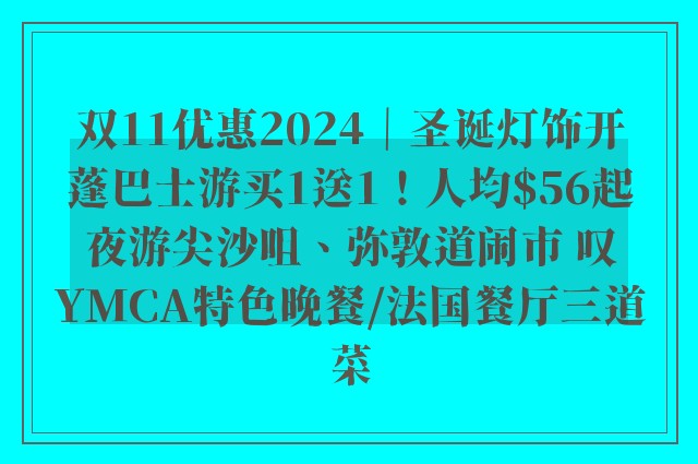 双11优惠2024｜圣诞灯饰开蓬巴士游买1送1！人均$56起夜游尖沙咀、弥敦道闹市 叹YMCA特色晚餐/法国餐厅三道菜