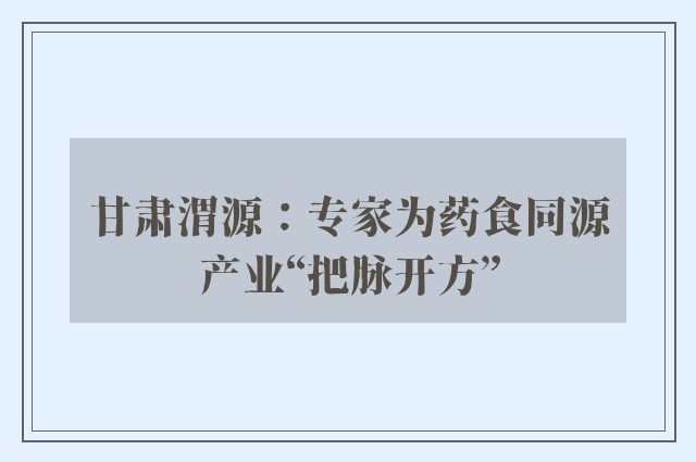 甘肃渭源：专家为药食同源产业“把脉开方”