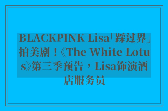 BLACKPINK Lisa「踩过界」拍美剧！《The White Lotus》第三季预告，Lisa饰演酒店服务员