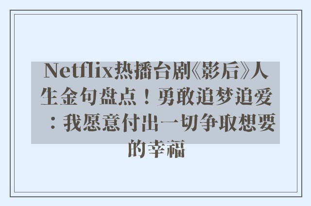 Netflix热播台剧《影后》人生金句盘点！勇敢追梦追爱：我愿意付出一切争取想要的幸福