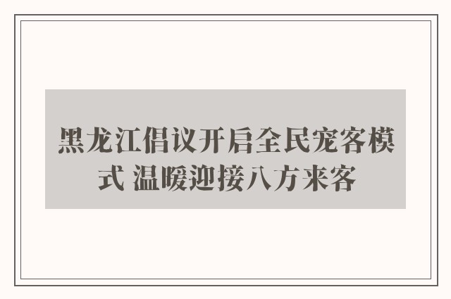 黑龙江倡议开启全民宠客模式 温暖迎接八方来客