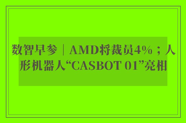 数智早参｜AMD将裁员4%；人形机器人“CASBOT 01”亮相