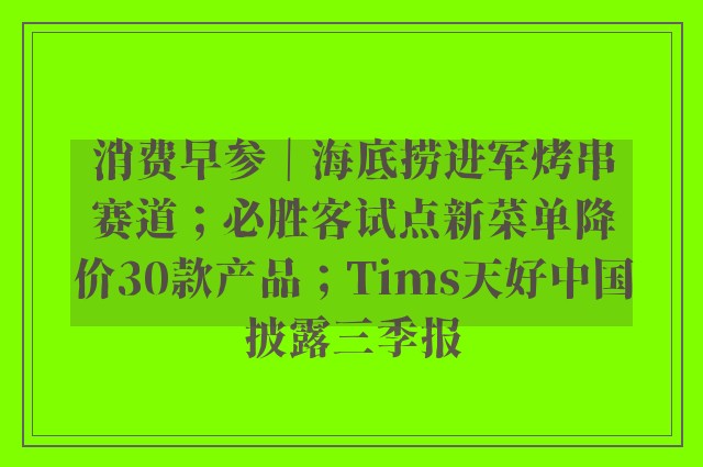 消费早参｜海底捞进军烤串赛道；必胜客试点新菜单降价30款产品；Tims天好中国披露三季报