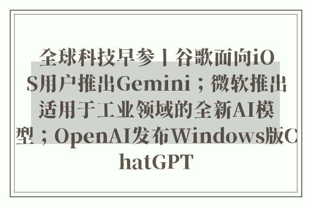 全球科技早参丨谷歌面向iOS用户推出Gemini；微软推出适用于工业领域的全新AI模型；OpenAI发布Windows版ChatGPT