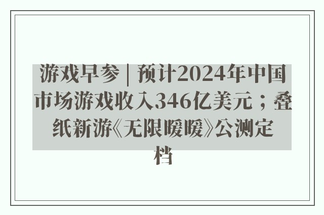 游戏早参 | 预计2024年中国市场游戏收入346亿美元；叠纸新游《无限暖暖》公测定档