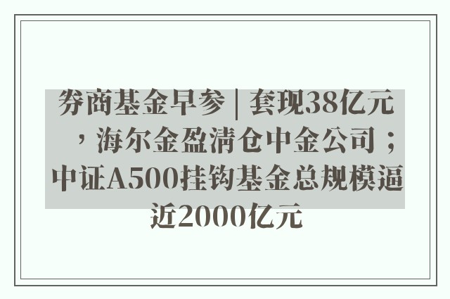 券商基金早参 | 套现38亿元，海尔金盈清仓中金公司；中证A500挂钩基金总规模逼近2000亿元