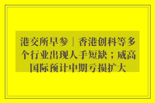 港交所早参｜香港创科等多个行业出现人手短缺；威高国际预计中期亏损扩大